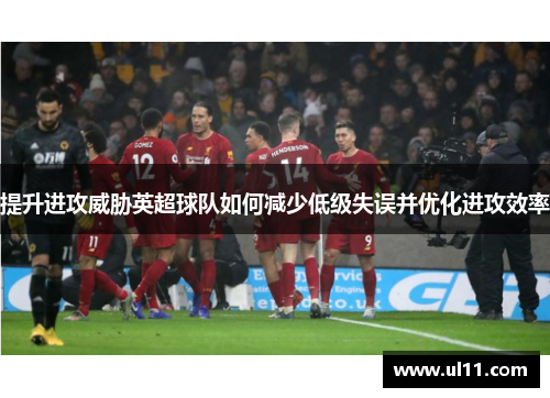 提升进攻威胁英超球队如何减少低级失误并优化进攻效率