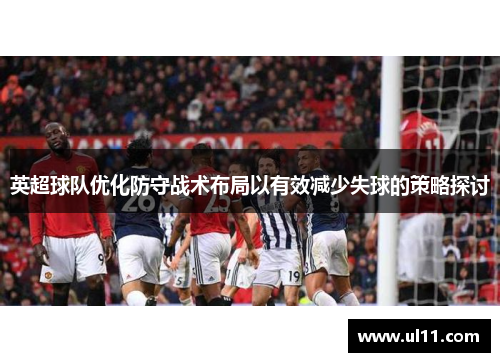 英超球队优化防守战术布局以有效减少失球的策略探讨