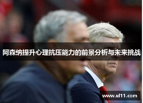 阿森纳提升心理抗压能力的前景分析与未来挑战