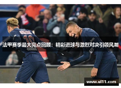 法甲赛季最大亮点回顾：精彩进球与激烈对决引领风潮