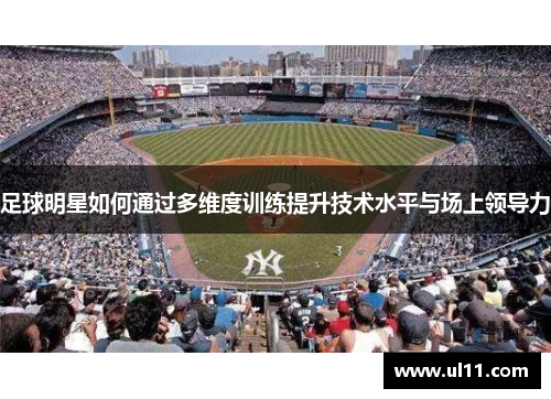足球明星如何通过多维度训练提升技术水平与场上领导力