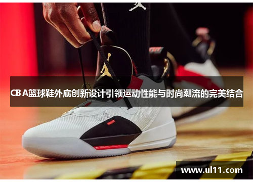 CBA篮球鞋外底创新设计引领运动性能与时尚潮流的完美结合